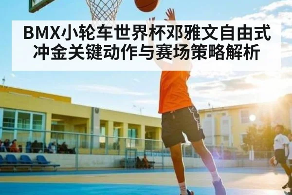 BMX小轮车世界杯邓雅文自由式冲金关键动作与赛场策略解析