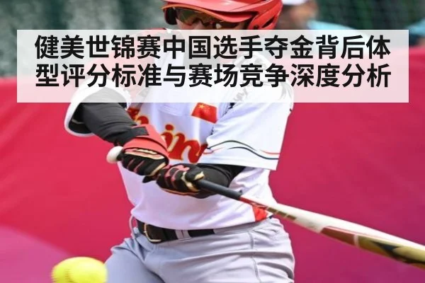 健美世锦赛中国选手夺金背后体型评分标准与赛场竞争深度分析