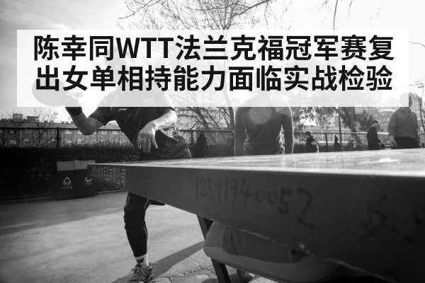 陈幸同WTT法兰克福冠军赛复出女单相持能力面临实战检验