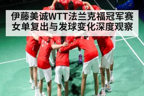 伊藤美诚WTT法兰克福冠军赛女单复出与发球变化深度观察